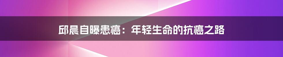 邱晨自曝患癌:年轻生命的抗癌之路