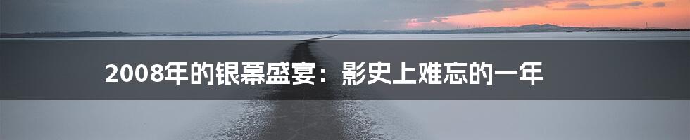 2008年的银幕盛宴:影史上难忘的一年