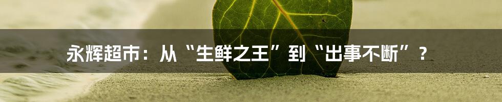 永辉超市:从“生鲜之王”到“出事不断”?