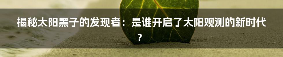 揭秘太阳黑子的发现者:是谁开启了太阳观测的新时代?