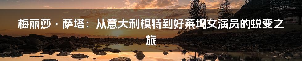 梅丽莎·萨塔:从意大利模特到好莱坞女演员的蜕变之旅