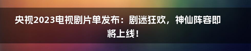 央视2023电视剧片单发布:剧迷狂欢,神仙阵容即将上线!