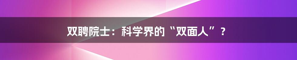 双聘院士：科学界的“双面人”？