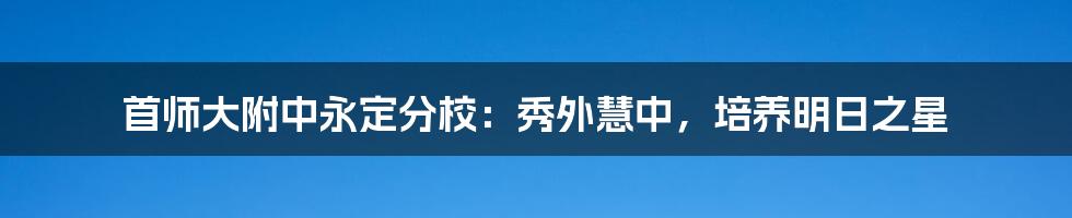 首师大附中永定分校：秀外慧中，培养明日之星