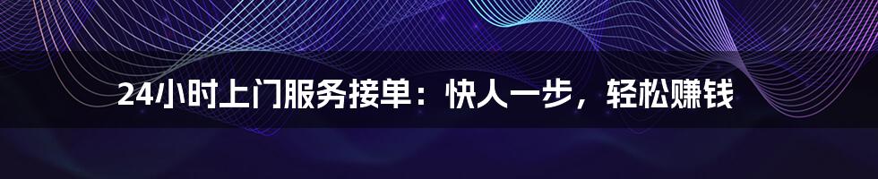24小时上门服务接单:快人一步,轻松赚钱
