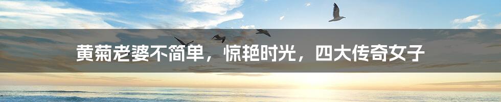 黄菊老婆不简单,惊艳时光,四大传奇女子