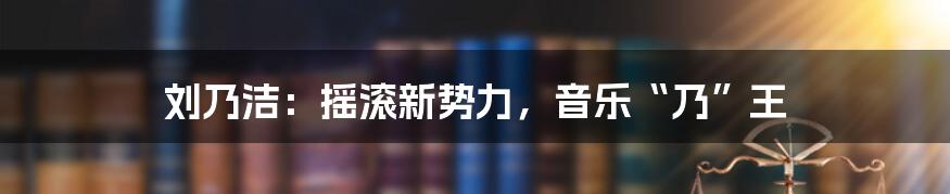 刘乃洁:摇滚新势力,音乐“乃”王