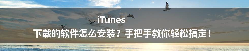 iTunes 下载的软件怎么安装？手把手教你轻松搞定！