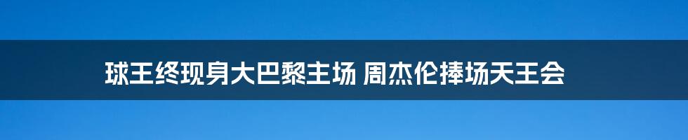 球王终现身大巴黎主场 周杰伦捧场天王会