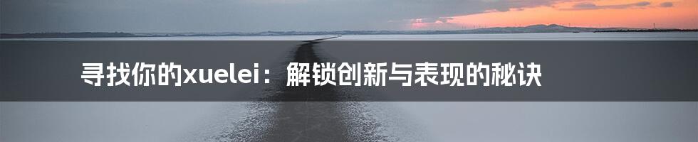寻找你的xuelei:解锁创新与表现的秘诀