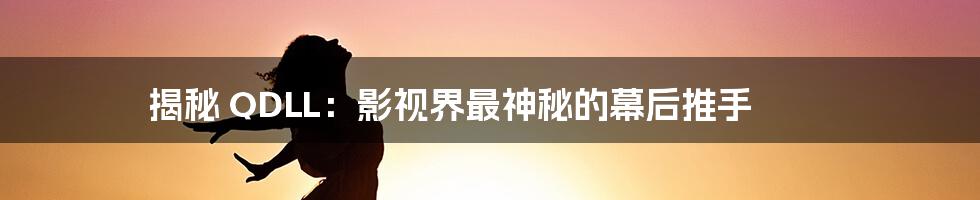 揭秘 QDLL:影视界最神秘的幕后推手
