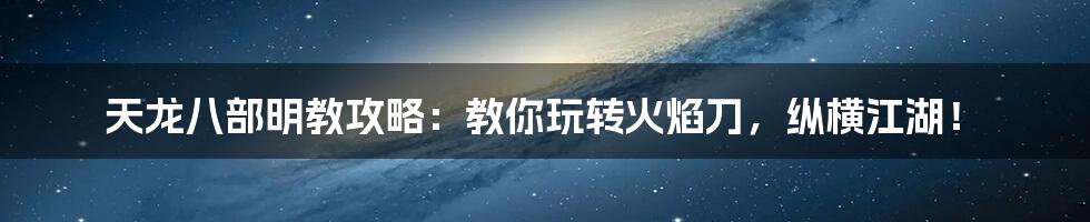 天龙八部明教攻略:教你玩转火焰刀,纵横江湖!