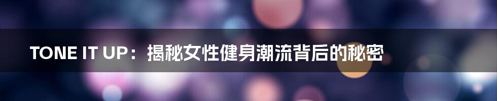 TONE IT UP:揭秘女性健身潮流背后的秘密