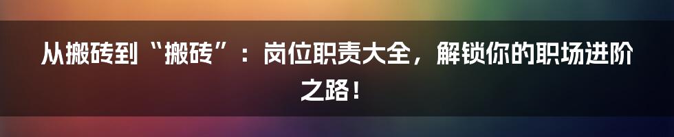从搬砖到“搬砖”:岗位职责大全,解锁你的职场进阶之路!