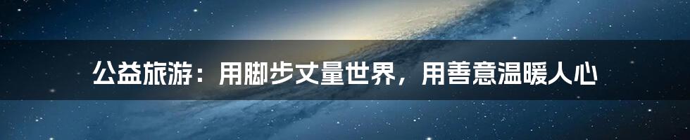 公益旅游:用脚步丈量世界,用善意温暖人心