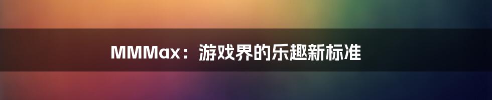 MMMax:游戏界的乐趣新标准