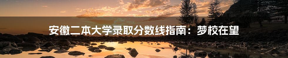 安徽二本大学录取分数线指南:梦校在望