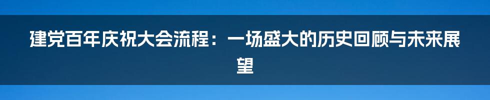建党百年庆祝大会流程:一场盛大的历史回顾与未来展望