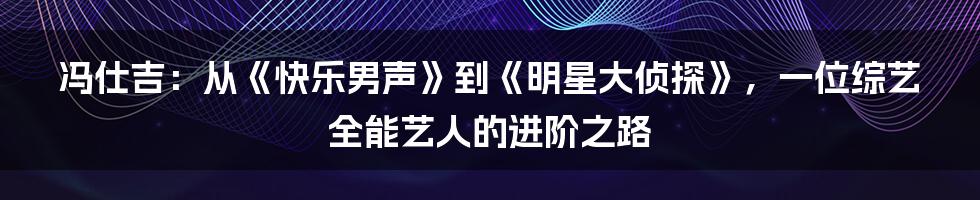 冯仕吉:从《快乐男声》到《明星大侦探》,一位综艺全能艺人的进阶之路