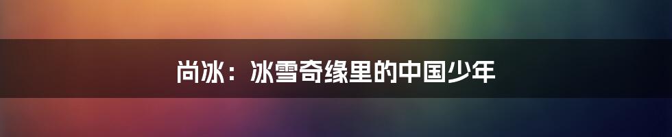 尚冰:冰雪奇缘里的中国少年