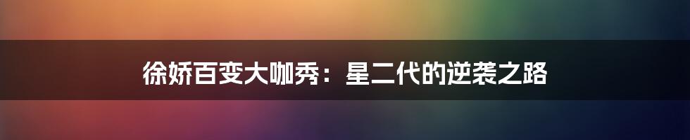 徐娇百变大咖秀:星二代的逆袭之路