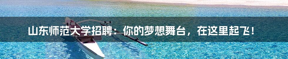 山东师范大学招聘：你的梦想舞台，在这里起飞！