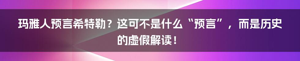 玛雅人预言希特勒?这可不是什么“预言”,而是历史的虚假解读!