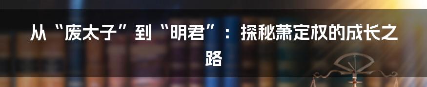 从“废太子”到“明君”:探秘萧定权的成长之路