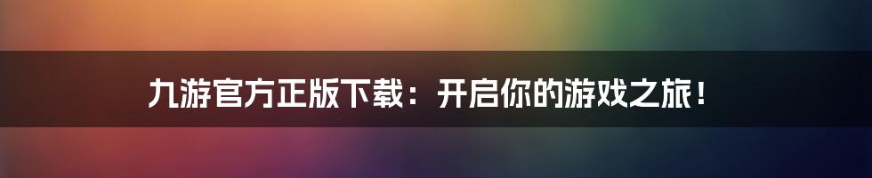 九游官方正版下载:开启你的游戏之旅!