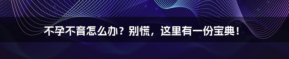 不孕不育怎么办?别慌,这里有一份宝典!