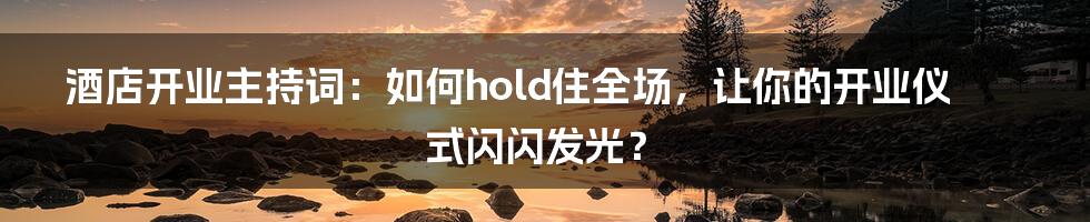酒店开业主持词:如何hold住全场,让你的开业仪式闪闪发光?