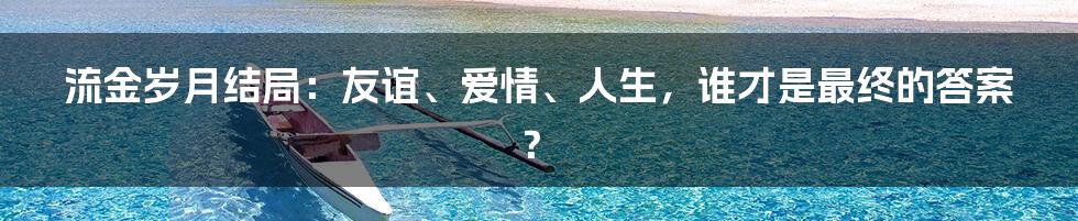 流金岁月结局：友谊、爱情、人生，谁才是最终的答案？