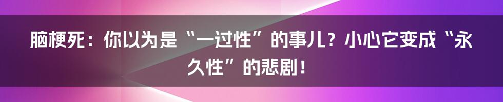 脑梗死:你以为是“一过性”的事儿?小心它变成“永久性”的悲剧!