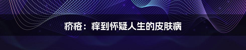 疥疮：痒到怀疑人生的皮肤病