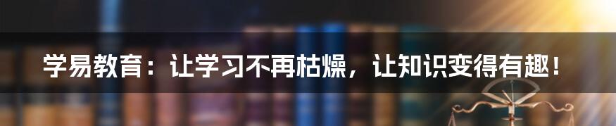 学易教育：让学习不再枯燥，让知识变得有趣！