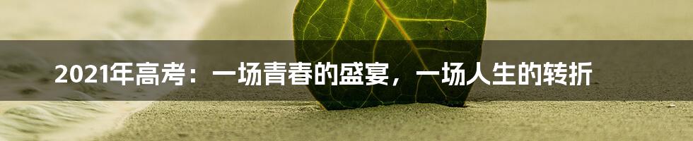 2021年高考:一场青春的盛宴,一场人生的转折