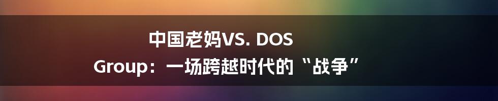 中国老妈VS. DOS Group：一场跨越时代的“战争”