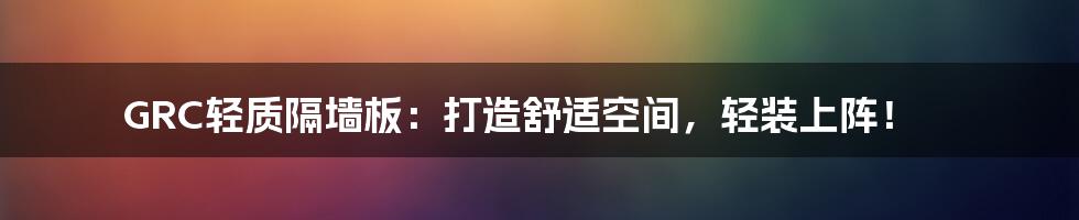 GRC轻质隔墙板:打造舒适空间,轻装上阵!