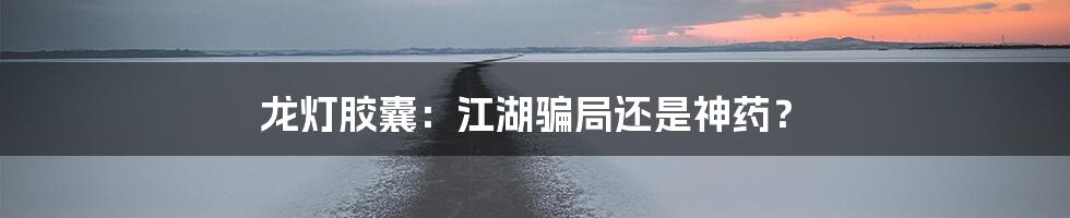 龙灯胶囊:江湖骗局还是神药?