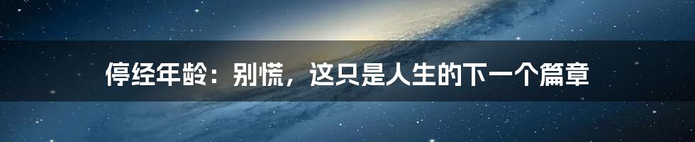 停经年龄:别慌,这只是人生的下一个篇章