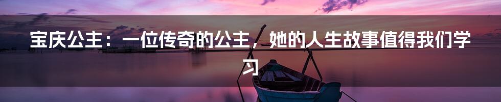 宝庆公主:一位传奇的公主,她的人生故事值得我们学习
