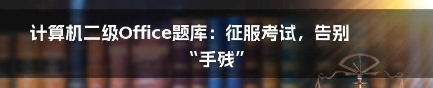 计算机二级Office题库:征服考试,告别“手残”