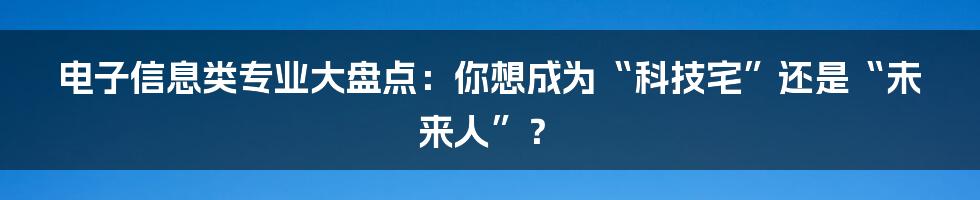 电子信息类专业大盘点:你想成为“科技宅”还是“未来人”?