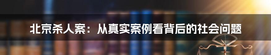北京杀人案:从真实案例看背后的社会问题