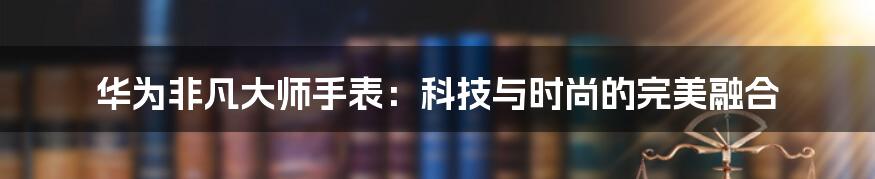 华为非凡大师手表:科技与时尚的完美融合