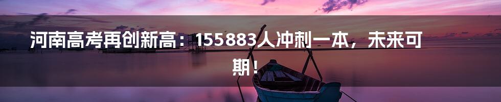 河南高考再创新高：155883人冲刺一本，未来可期！