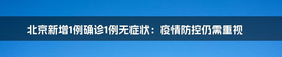 北京新增1例确诊1例无症状:疫情防控仍需重视