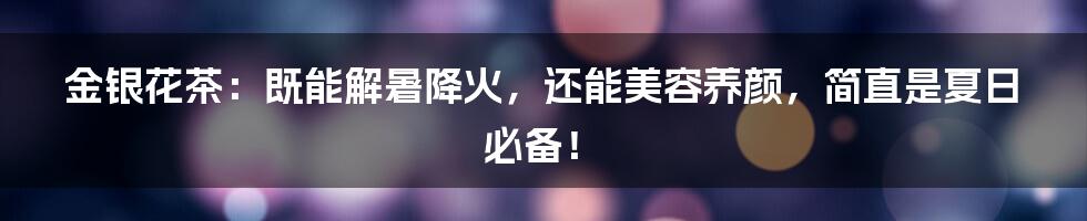 金银花茶：既能解暑降火，还能美容养颜，简直是夏日必备！