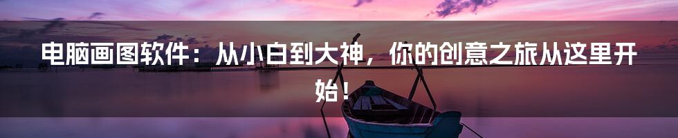 电脑画图软件:从小白到大神,你的创意之旅从这里开始!