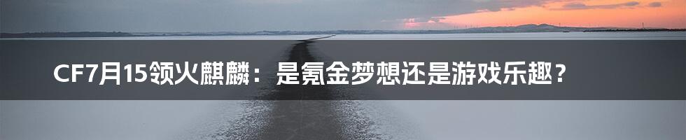 CF7月15领火麒麟:是氪金梦想还是游戏乐趣?